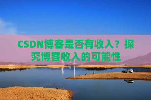 CSDN博客是否有收入?探究博客收入的可能性