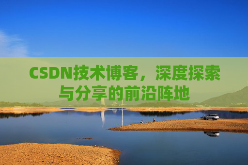 CSDN技术博客，深度探索与分享的前沿阵地